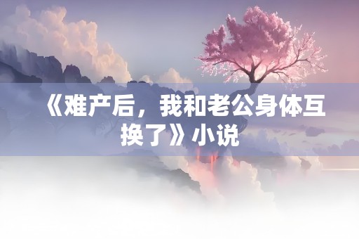 《难产后，我和老公身体互换了》小说