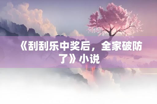 《刮刮乐中奖后，全家破防了》小说