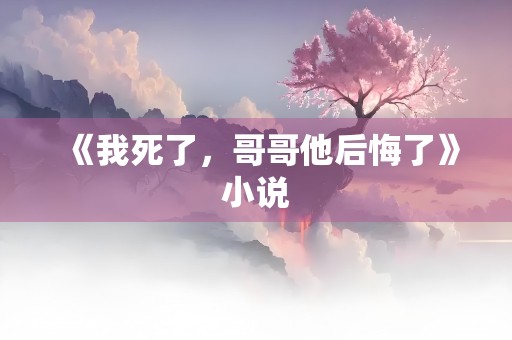 《我死了，哥哥他后悔了》小说