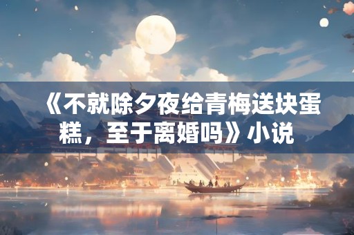 《不就除夕夜给青梅送块蛋糕，至于离婚吗》小说