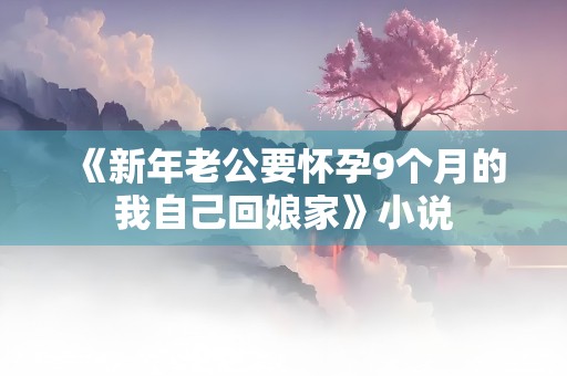 《新年老公要怀孕9个月的我自己回娘家》小说