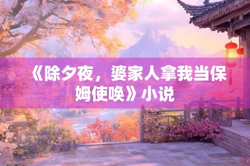 《除夕夜，婆家人拿我当保姆使唤》小说