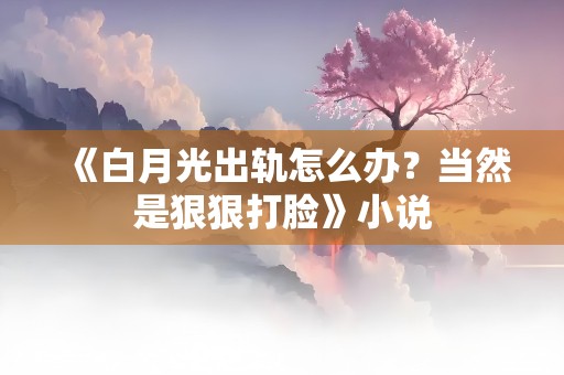 《白月光出轨怎么办？当然是狠狠打脸》小说