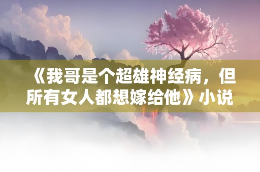 《我哥是个超雄神经病，但所有女人都想嫁给他》小说