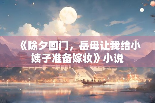 《除夕回门，岳母让我给小姨子准备嫁妆》小说