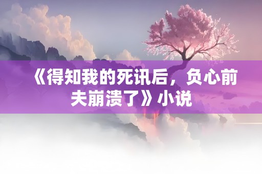 《得知我的死讯后，负心前夫崩溃了》小说