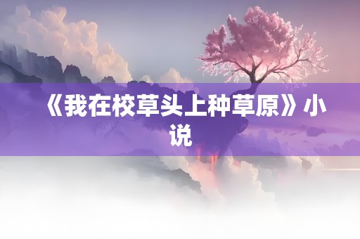 《我在校草头上种草原》小说