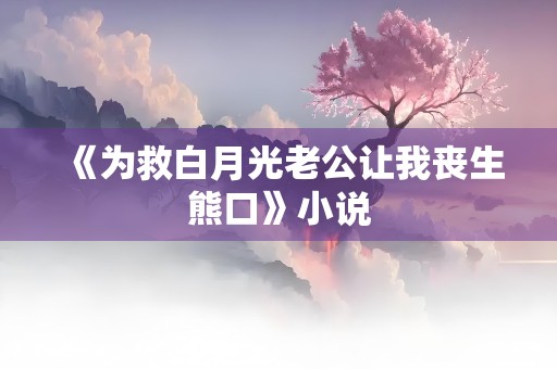 《为救白月光老公让我丧生熊口》小说