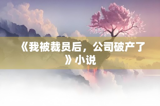 《我被裁员后，公司破产了》小说