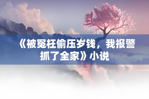 《被冤枉偷压岁钱，我报警抓了全家》小说