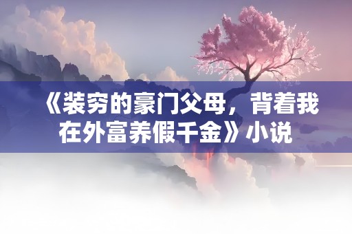 《装穷的豪门父母，背着我在外富养假千金》小说