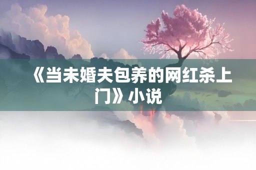 《当未婚夫包养的网红杀上门》小说