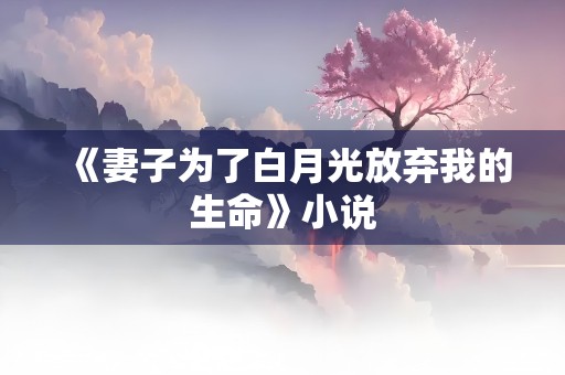 《妻子为了白月光放弃我的生命》小说