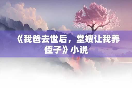 《我爸去世后，堂嫂让我养侄子》小说