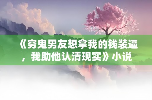 《穷鬼男友想拿我的钱装逼，我助他认清现实》小说