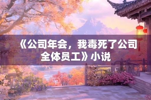 《公司年会，我毒死了公司全体员工》小说