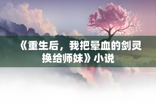 《重生后，我把晕血的剑灵换给师妹》小说