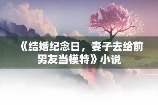 《结婚纪念日，妻子去给前男友当模特》小说