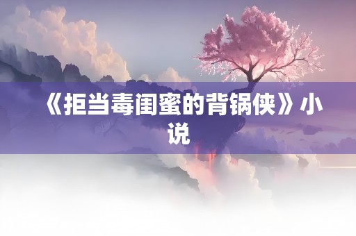 《拒当毒闺蜜的背锅侠》小说