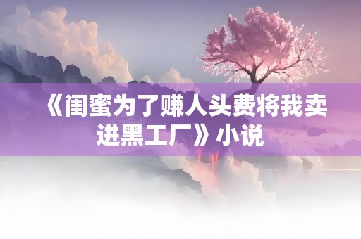 《闺蜜为了赚人头费将我卖进黑工厂》小说