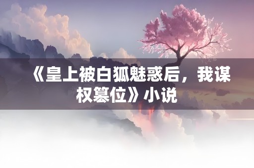 《皇上被白狐魅惑后，我谋权篡位》小说