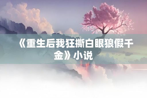 《重生后我狂撕白眼狼假千金》小说