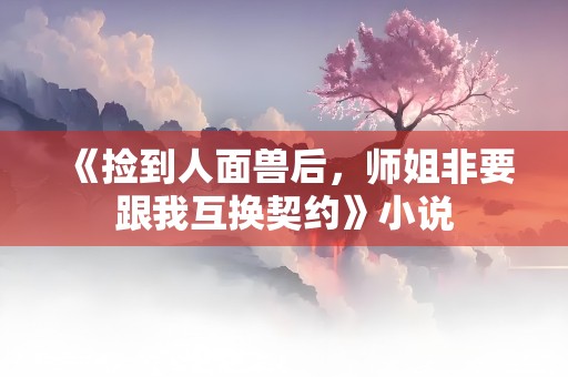 《捡到人面兽后，师姐非要跟我互换契约》小说