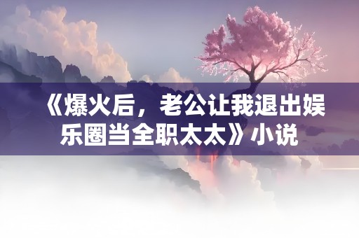 《爆火后，老公让我退出娱乐圈当全职太太》小说