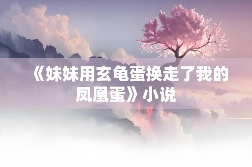 《妹妹用玄龟蛋换走了我的凤凰蛋》小说