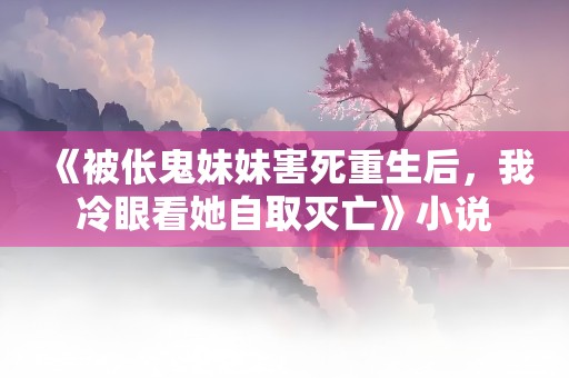 《被伥鬼妹妹害死重生后，我冷眼看她自取灭亡》小说