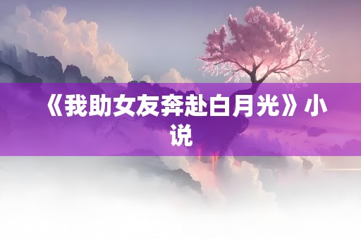 《我助女友奔赴白月光》小说