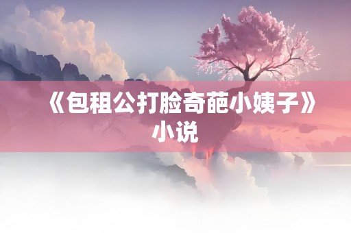 《包租公打脸奇葩小姨子》小说