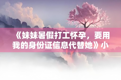 《妹妹暑假打工怀孕，要用我的身份证信息代替她》小说