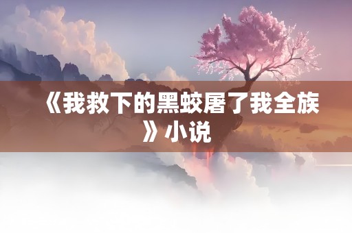 《我救下的黑蛟屠了我全族》小说