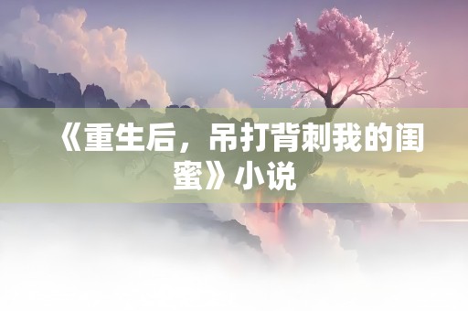 《重生后，吊打背刺我的闺蜜》小说