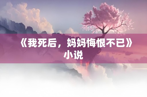 《我死后，妈妈悔恨不已》小说