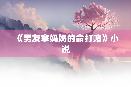 《男友拿妈妈的命打赌》小说