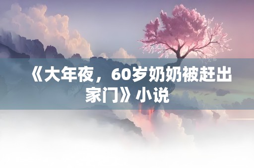 《大年夜，60岁奶奶被赶出家门》小说