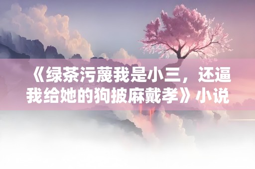 《绿茶污蔑我是小三，还逼我给她的狗披麻戴孝》小说