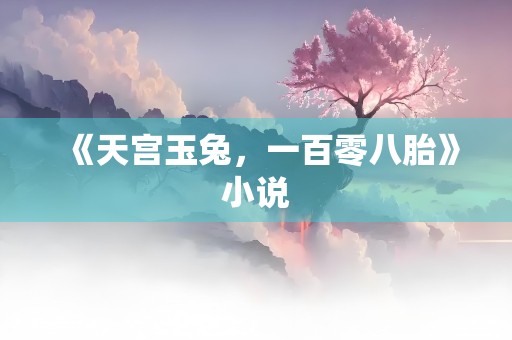 《天宫玉兔，一百零八胎》小说