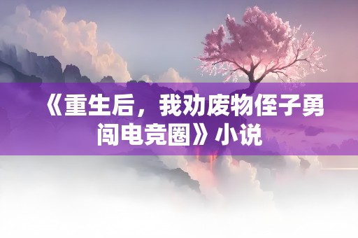 《重生后，我劝废物侄子勇闯电竞圈》小说