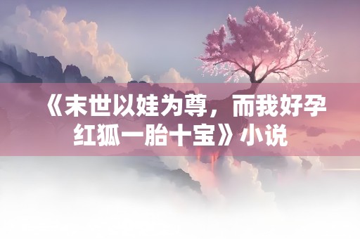 《末世以娃为尊，而我好孕红狐一胎十宝》小说