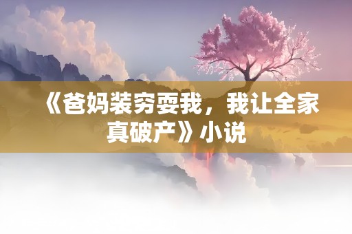 《爸妈装穷耍我，我让全家真破产》小说