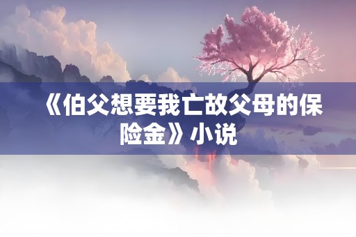 《伯父想要我亡故父母的保险金》小说