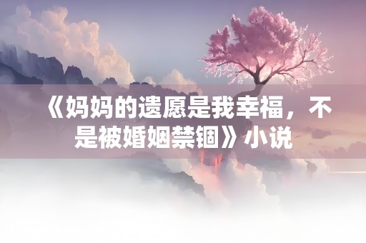 《妈妈的遗愿是我幸福，不是被婚姻禁锢》小说