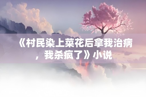 《村民染上菜花后拿我治病，我杀疯了》小说