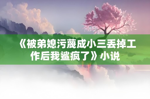 《被弟媳污蔑成小三丢掉工作后我鲨疯了》小说