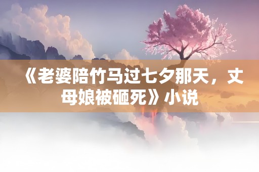 《老婆陪竹马过七夕那天，丈母娘被砸死》小说