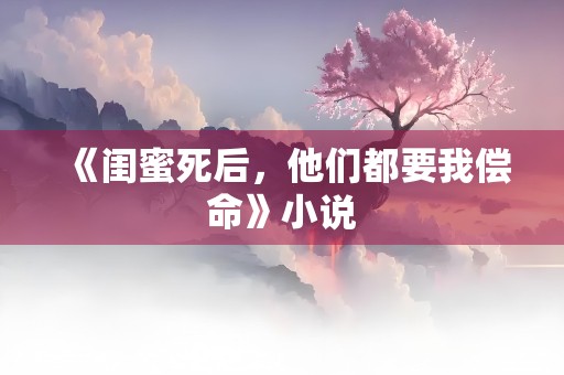 《闺蜜死后，他们都要我偿命》小说