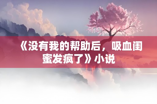 《没有我的帮助后，吸血闺蜜发疯了》小说